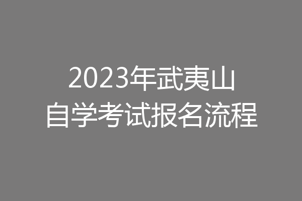 2023年武夷山自学考试报名流程