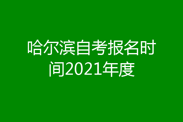哈尔滨自考报名时间2021年度