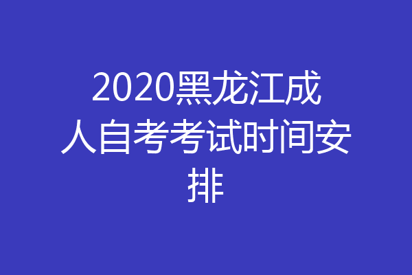 2020黑龙江成人自考考试时间安排