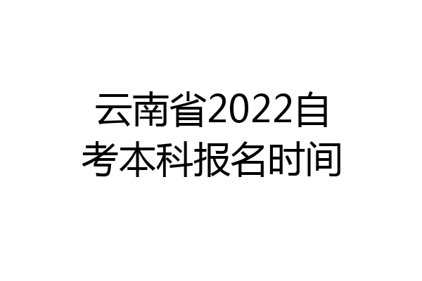 云南省2022自考本科报名时间