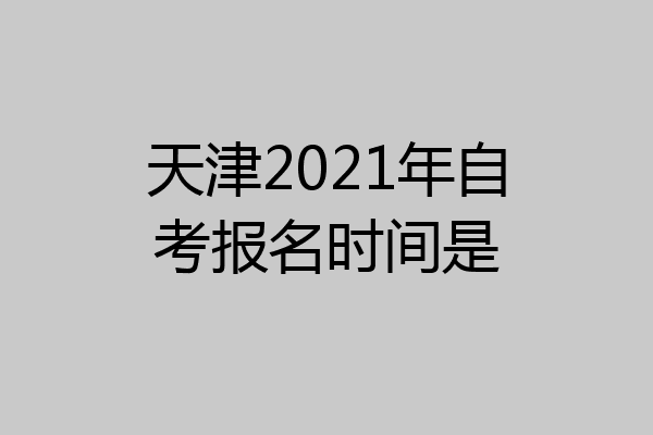 天津2021年自考报名时间是