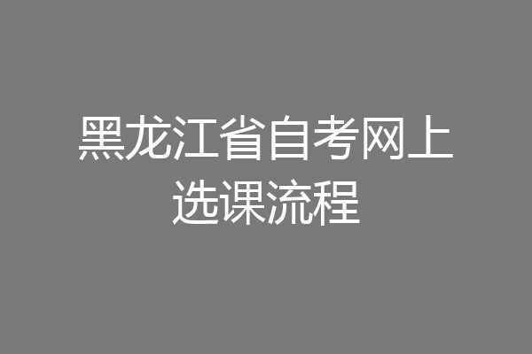 黑龙江省自考网上选课流程