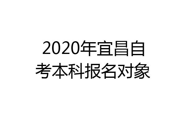 2020年宜昌自考本科报名对象