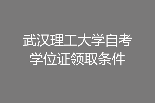 武汉理工大学自考学位证领取条件