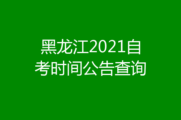 黑龙江2021自考时间公告查询