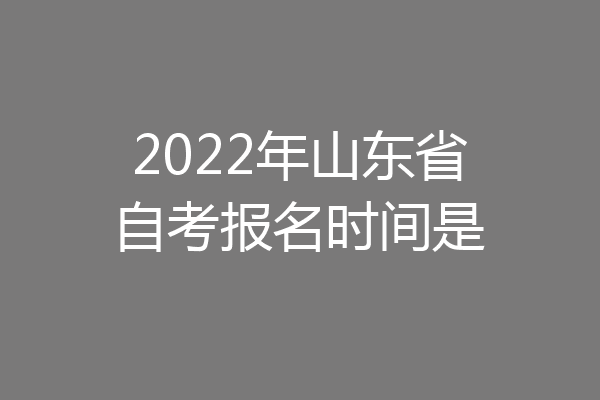 2022年山东省自考报名时间是