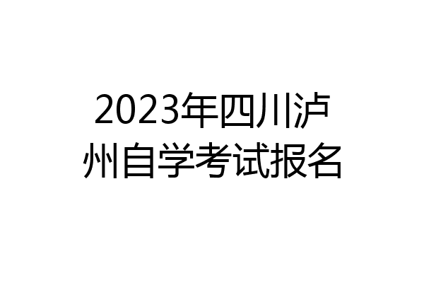 2023年四川泸州自学考试报名