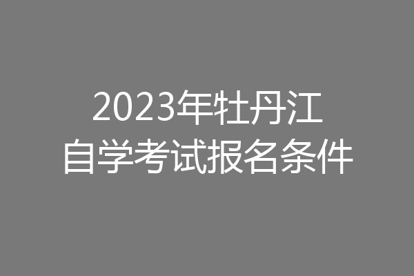 2023年牡丹江自学考试报名条件