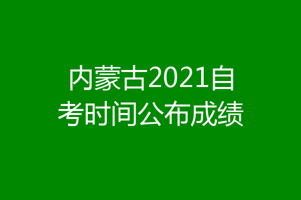 内蒙古2021自考时间公布成绩