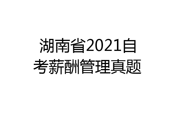 湖南省2021自考薪酬管理真题
