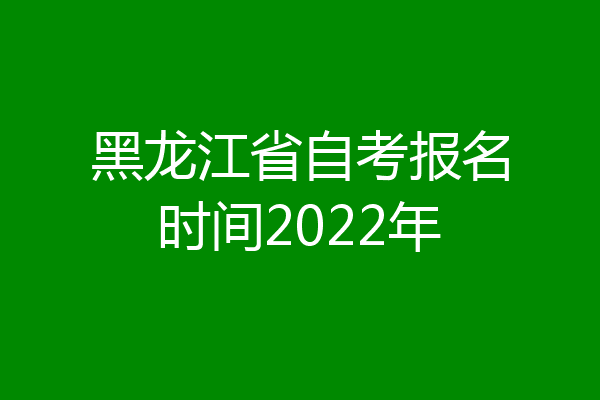 黑龙江省自考报名时间2022年