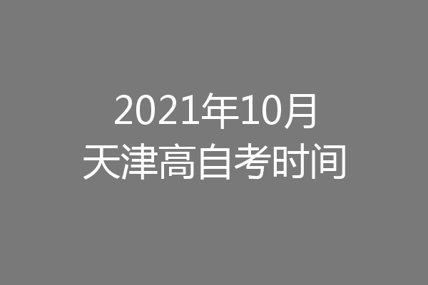 2021年10月天津高自考时间