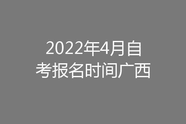 2022年4月自考报名时间广西