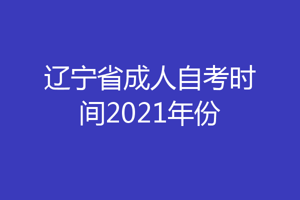 辽宁省成人自考时间2021年份