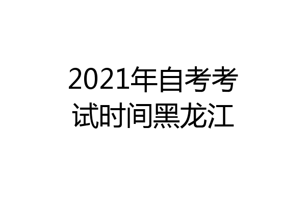 2021年自考考试时间黑龙江