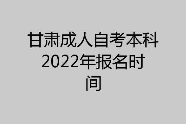 甘肃成人自考本科2022年报名时间