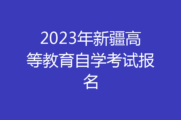 2023年新疆高等教育自学考试报名