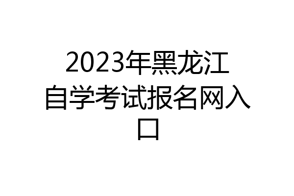 2023年黑龙江自学考试报名网入口