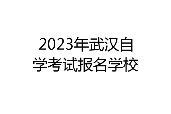 2023年武汉自学考试报名学校