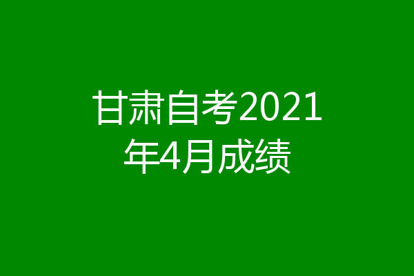 甘肃自考2021年4月成绩