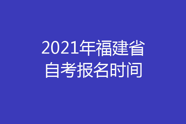 2021年福建省自考报名时间