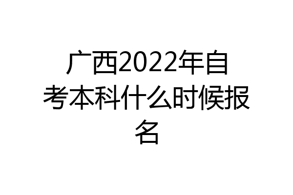 广西2022年自考本科什么时候报名