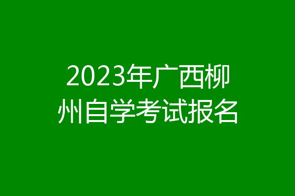 2023年广西柳州自学考试报名