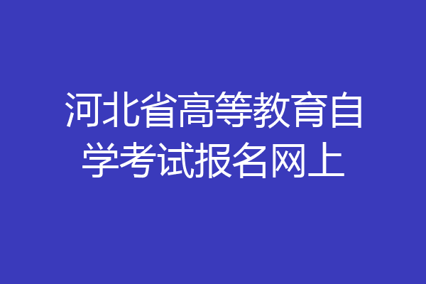 河北省高等教育自学考试报名网上