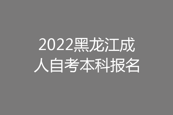 2022黑龙江成人自考本科报名