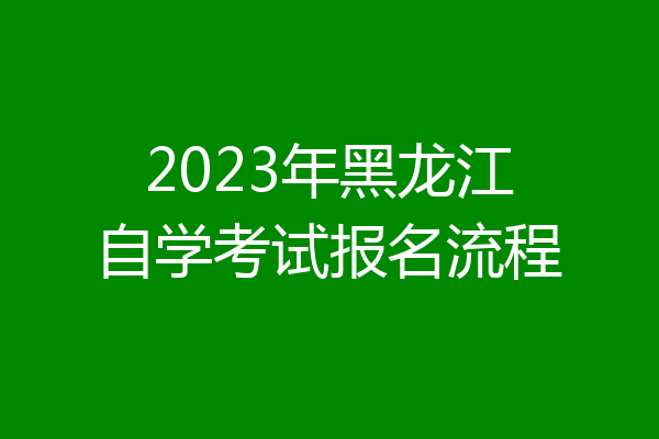 2023年黑龙江自学考试报名流程