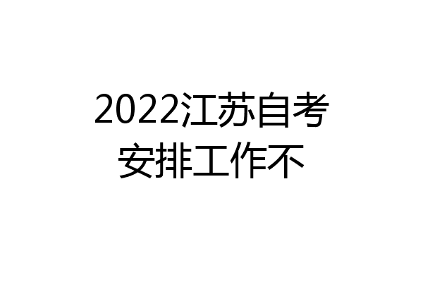 2022江苏自考安排工作不