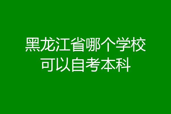 黑龙江省哪个学校可以自考本科