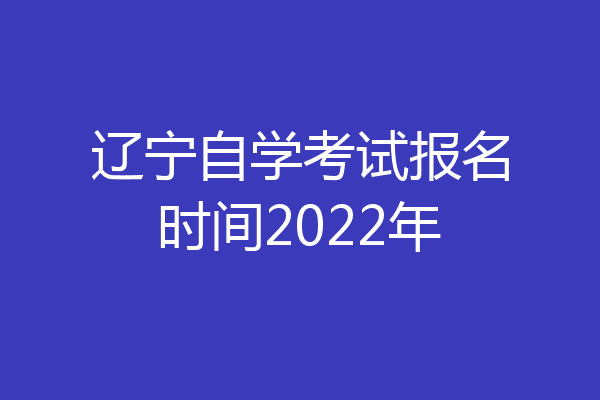辽宁自学考试报名时间2022年