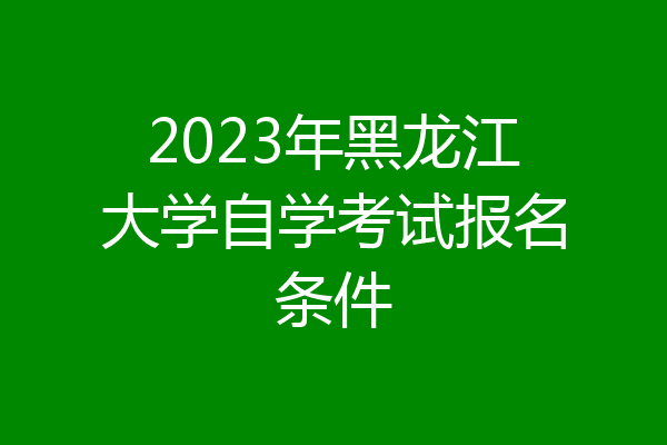 2023年黑龙江大学自学考试报名条件