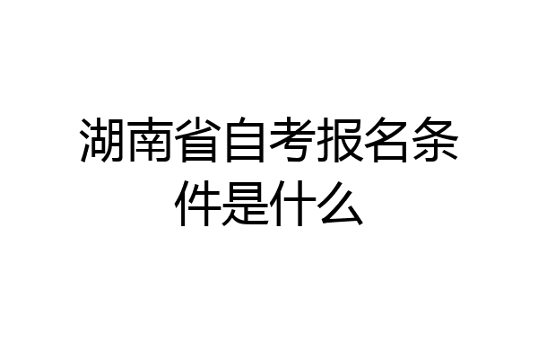 湖南省自考报名条件是什么