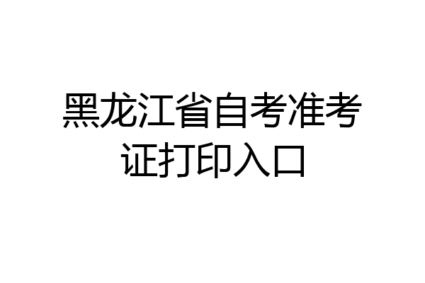 黑龙江省自考准考证打印入口