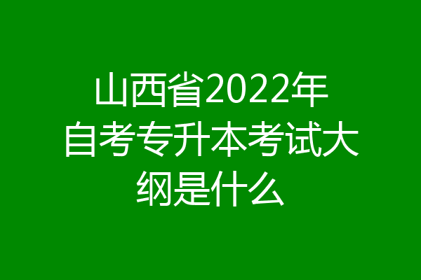 山西省2022年自考专升本考试大纲是什么