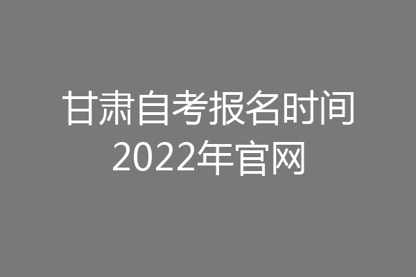 甘肃自考报名时间2022年官网