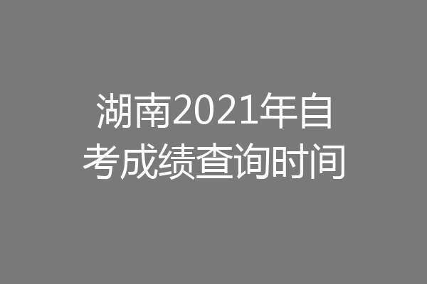 湖南2021年自考成绩查询时间