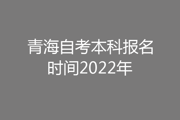 青海自考本科报名时间2022年