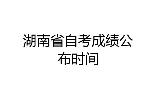 湖南省自考成绩公布时间