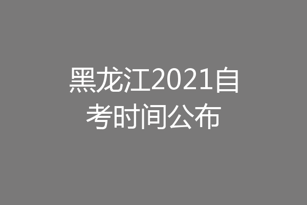 黑龙江2021自考时间公布