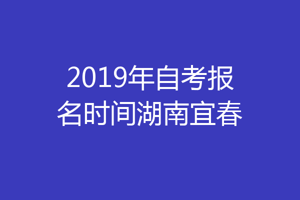 2019年自考报名时间湖南宜春