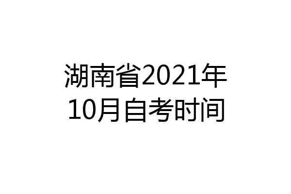 湖南省2021年10月自考时间
