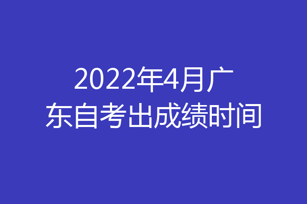 2022年4月广东自考出成绩时间