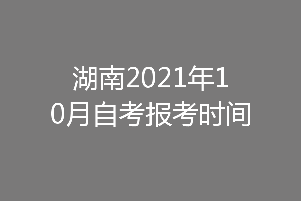 湖南2021年10月自考报考时间
