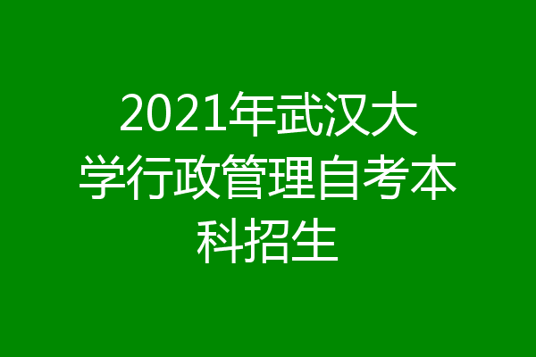 2021年武汉大学行政管理自考本科招生