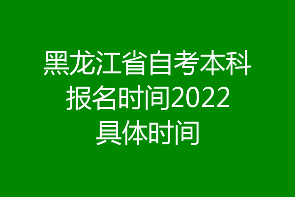黑龙江省自考本科报名时间2022具体时间