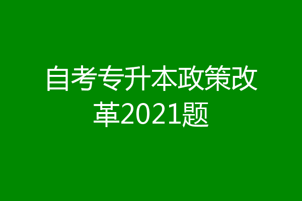 自考专升本政策改革2021题