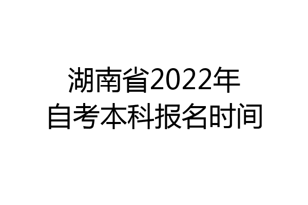 湖南省2022年自考本科报名时间